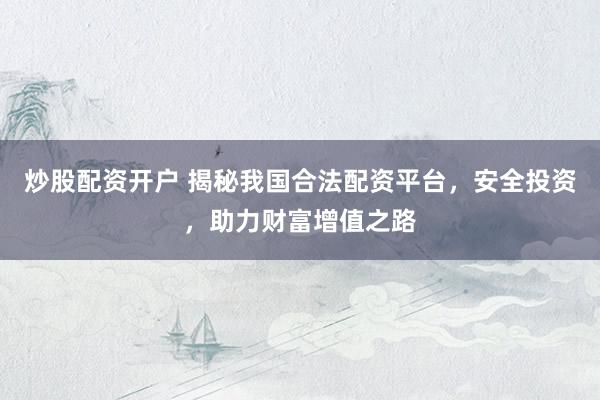 炒股配资开户 揭秘我国合法配资平台，安全投资，助力财富增值之路