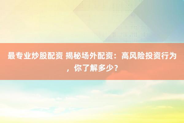 最专业炒股配资 揭秘场外配资：高风险投资行为，你了解多少？