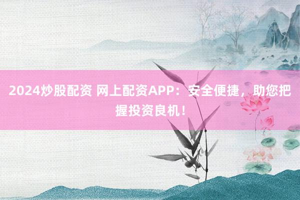2024炒股配资 网上配资APP：安全便捷，助您把握投资良机！