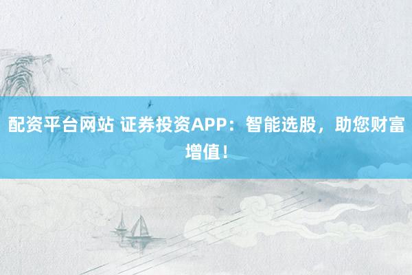 配资平台网站 证券投资APP：智能选股，助您财富增值！