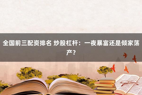 全国前三配资排名 炒股杠杆：一夜暴富还是倾家荡产？