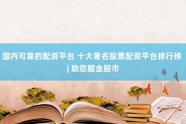 国内可靠的配资平台 十大著名股票配资平台排行榜 | 助您掘金股市
