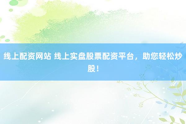 线上配资网站 线上实盘股票配资平台，助您轻松炒股！