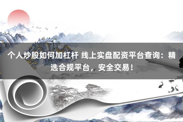 个人炒股如何加杠杆 线上实盘配资平台查询：精选合规平台，安全交易！