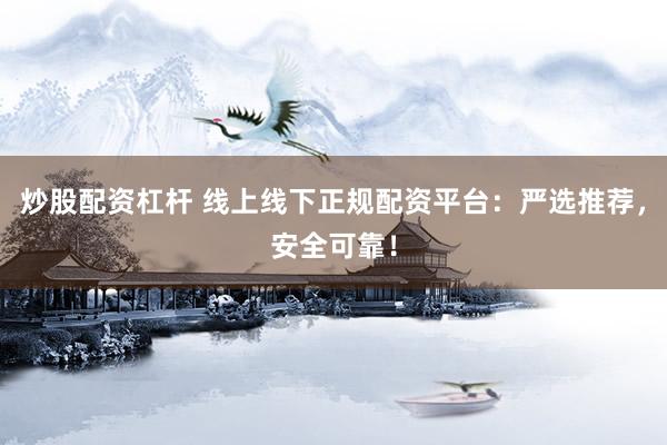 炒股配资杠杆 线上线下正规配资平台：严选推荐，安全可靠！