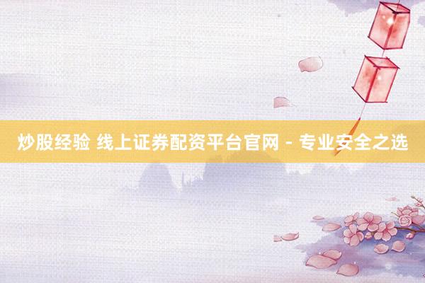 炒股经验 线上证券配资平台官网 - 专业安全之选