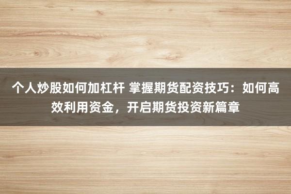 个人炒股如何加杠杆 掌握期货配资技巧：如何高效利用资金，开启期货投资新篇章