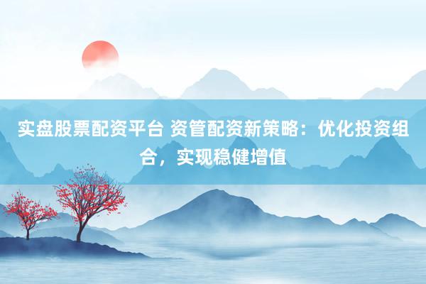 实盘股票配资平台 资管配资新策略：优化投资组合，实现稳健增值