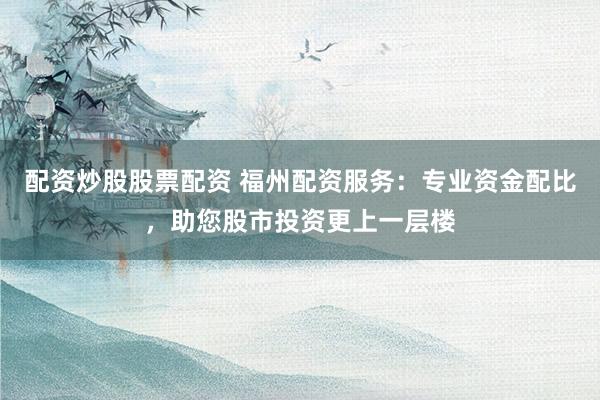 配资炒股股票配资 福州配资服务：专业资金配比，助您股市投资更上一层楼