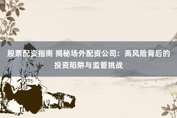 股票配资指南 揭秘场外配资公司：高风险背后的投资陷阱与监管挑战