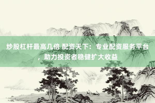 炒股杠杆最高几倍 配资天下：专业配资服务平台，助力投资者稳健扩大收益