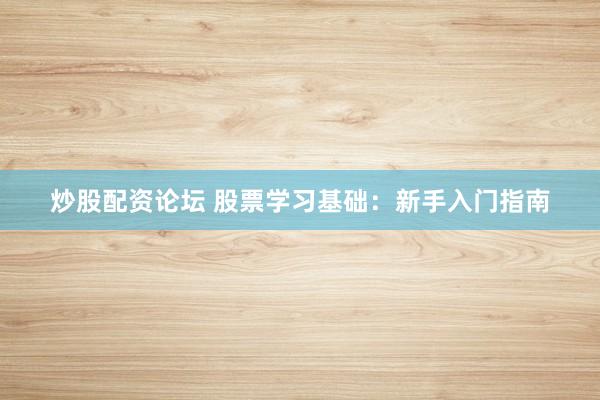 炒股配资论坛 股票学习基础：新手入门指南