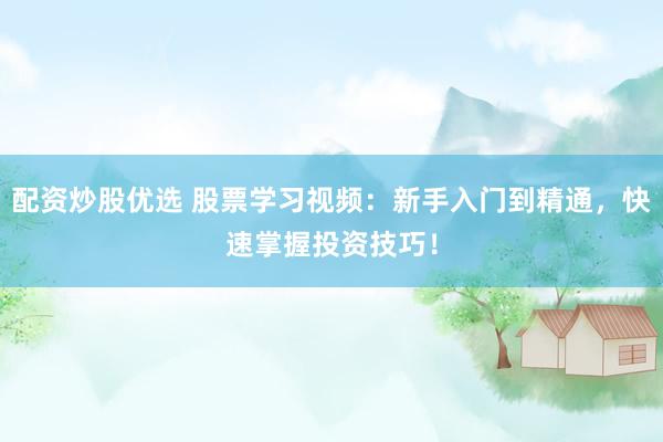 配资炒股优选 股票学习视频：新手入门到精通，快速掌握投资技巧！