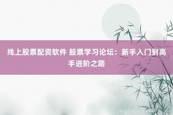 线上股票配资软件 股票学习论坛：新手入门到高手进阶之路