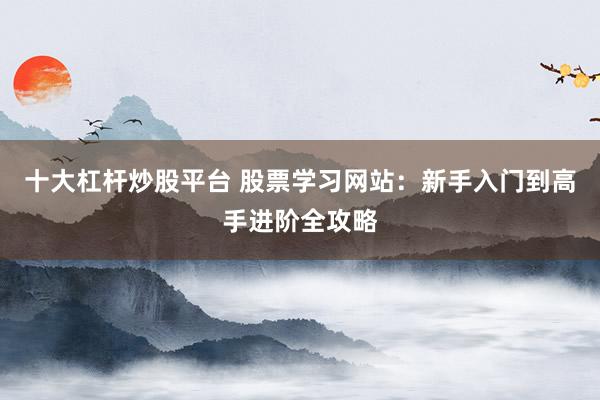 十大杠杆炒股平台 股票学习网站：新手入门到高手进阶全攻略