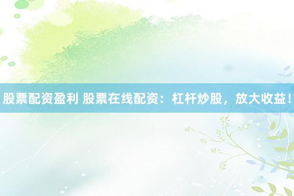 股票配资盈利 股票在线配资：杠杆炒股，放大收益！