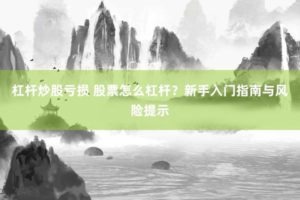 杠杆炒股亏损 股票怎么杠杆？新手入门指南与风险提示
