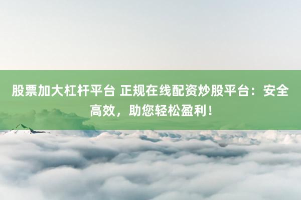 股票加大杠杆平台 正规在线配资炒股平台：安全高效，助您轻松盈利！