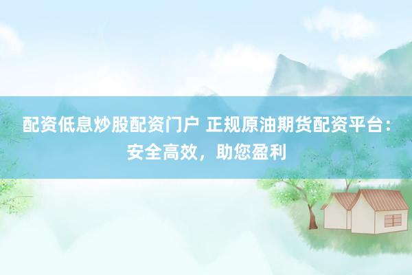 配资低息炒股配资门户 正规原油期货配资平台：安全高效，助您盈利