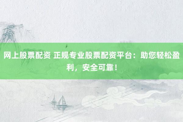 网上股票配资 正规专业股票配资平台：助您轻松盈利，安全可靠！