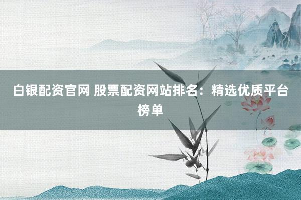 白银配资官网 股票配资网站排名：精选优质平台榜单