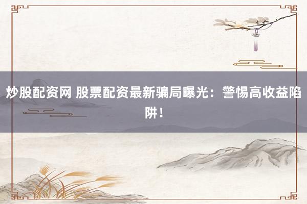 炒股配资网 股票配资最新骗局曝光：警惕高收益陷阱！