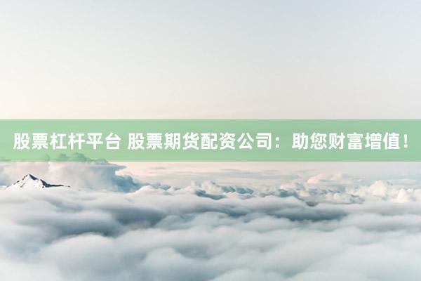 股票杠杆平台 股票期货配资公司：助您财富增值！