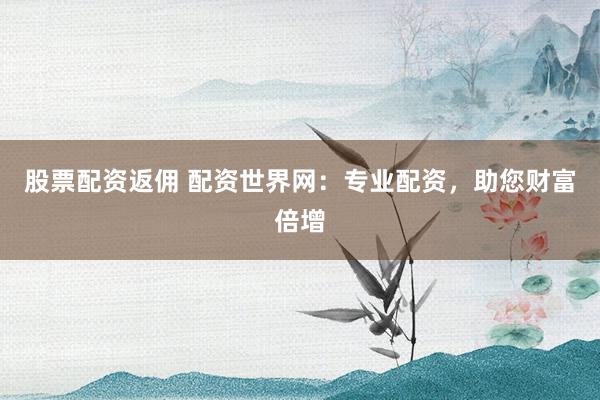 股票配资返佣 配资世界网：专业配资，助您财富倍增
