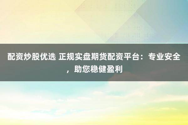 配资炒股优选 正规实盘期货配资平台：专业安全，助您稳健盈利