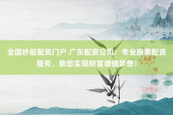 全国炒股配资门户 广东配资公司:专业股票配资服务,助您实现财富增值梦想!
