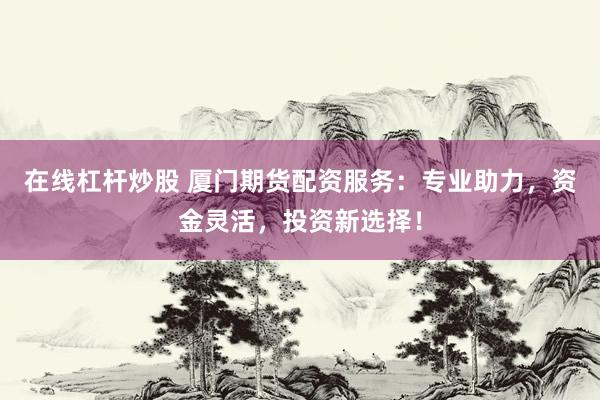 在线杠杆炒股 厦门期货配资服务:专业助力,资金灵活,投资新选择!