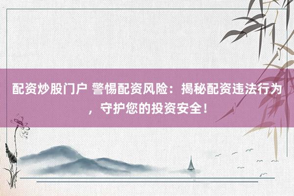 配资炒股门户 警惕配资风险:揭秘配资违法行为,守护您的投资安全!