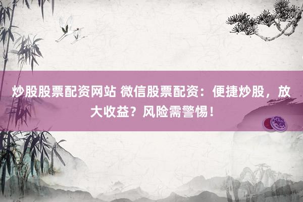 炒股股票配资网站 微信股票配资:便捷炒股,放大收益?风险需警惕!
