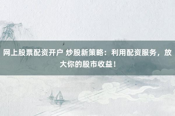 网上股票配资开户 炒股新策略:利用配资服务,放大你的股市收益!