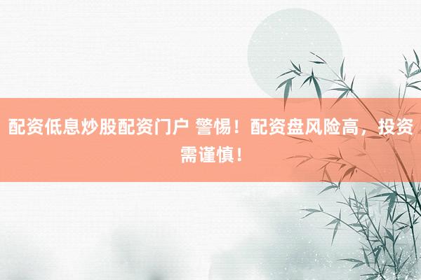 配资低息炒股配资门户 警惕!配资盘风险高,投资需谨慎!