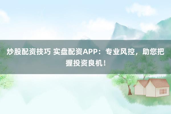 炒股配资技巧 实盘配资APP:专业风控,助您把握投资良机!