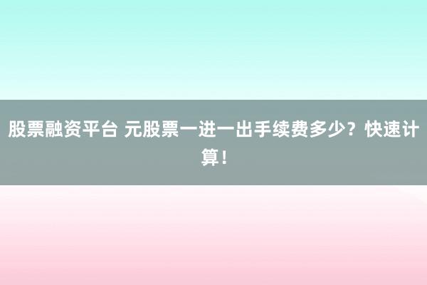 股票融资平台 元股票一进一出手续费多少?快速计算!