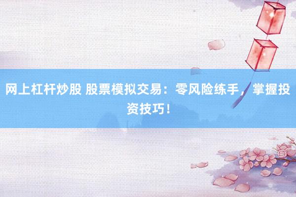 网上杠杆炒股 股票模拟交易:零风险练手,掌握投资技巧!