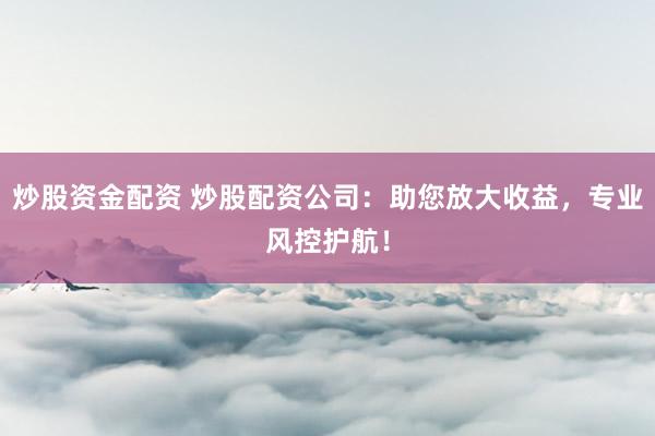 炒股资金配资 炒股配资公司:助您放大收益,专业风控护航!