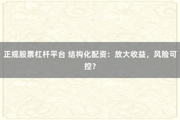 正规股票杠杆平台 结构化配资:放大收益,风险可控?
