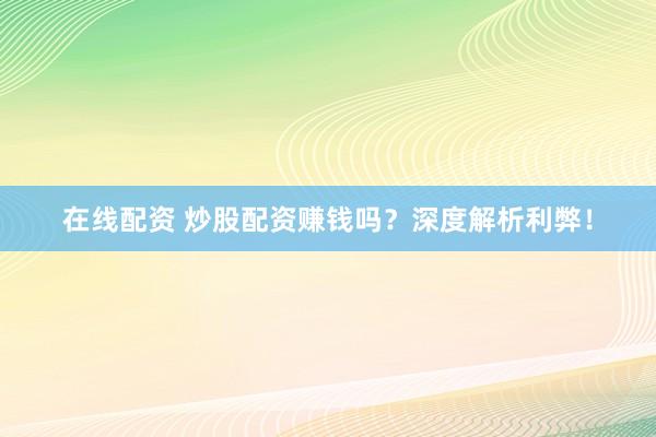 在线配资 炒股配资赚钱吗?深度解析利弊!
