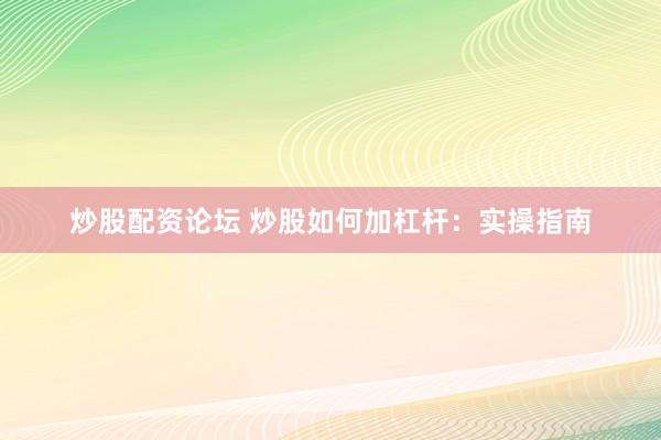 炒股配资论坛 炒股如何加杠杆:实操指南