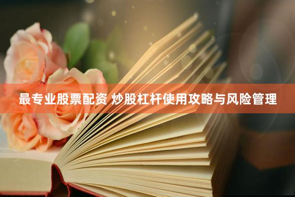 最专业股票配资 炒股杠杆使用攻略与风险管理
