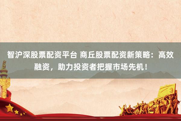 智沪深股票配资平台 商丘股票配资新策略:高效融资,助力投资者把握市场先机!