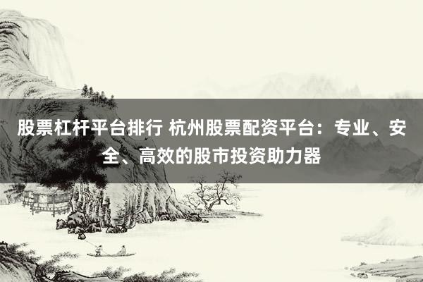 股票杠杆平台排行 杭州股票配资平台:专业、安全、高效的股市投资助力器