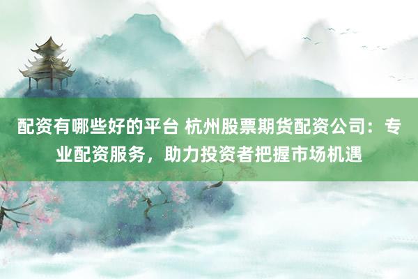 配资有哪些好的平台 杭州股票期货配资公司:专业配资服务,助力投资者把握市场机遇
