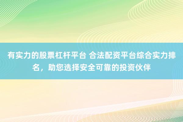 有实力的股票杠杆平台 合法配资平台综合实力排名,助您选择安全可靠的投资伙伴
