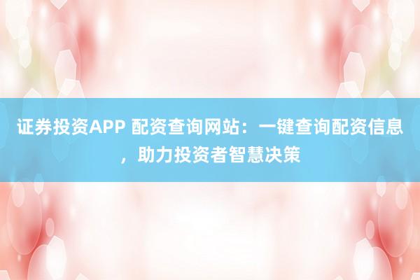 证券投资APP 配资查询网站:一键查询配资信息,助力投资者智慧决策