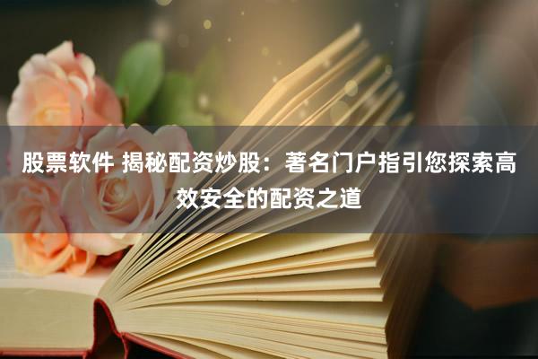 股票软件 揭秘配资炒股:著名门户指引您探索高效安全的配资之道
