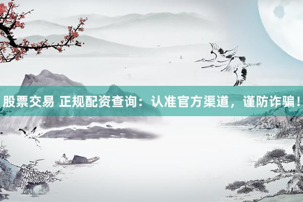 股票交易 正规配资查询:认准官方渠道,谨防诈骗!